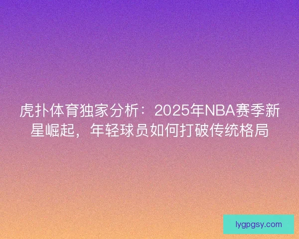 虎扑体育独家分析:2025年NBA赛季新星崛起,年轻球员如何打破传统格局 虎扑体育独家分析:2025年NBA赛季新星崛起,年轻球员如何打破传统格局