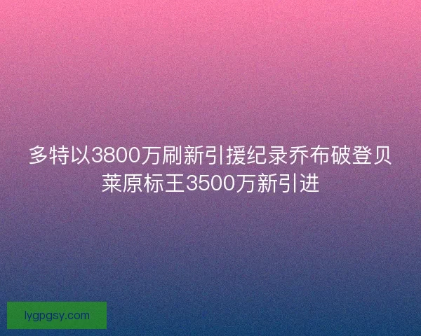 多特以3800万刷新引援纪录乔布破登贝莱原标王3500万新引进 多特以3800万刷新引援纪录乔布破登贝莱原标王3500万新引进