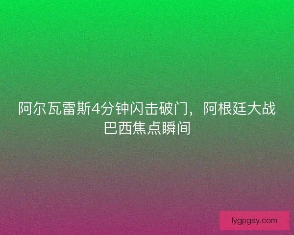 阿尔瓦雷斯4分钟闪击破门，阿根廷大战巴西焦点瞬间