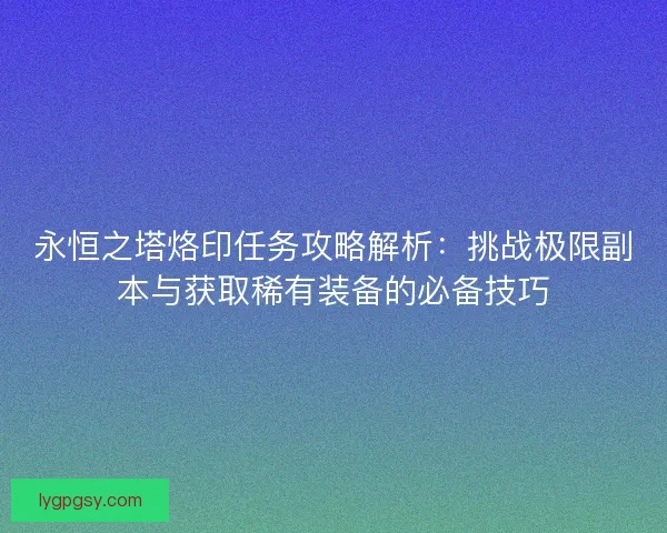 永恒之塔烙印任务攻略解析：挑战极限副本与获取稀有装备的必备技巧