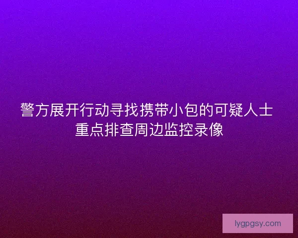 警方展开行动寻找携带小包的可疑人士 重点排查周边监控录像