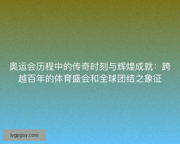 奥运会历程中的传奇时刻与辉煌成就:跨越百年的体育盛会和全球团结之象征 奥运会历程中的传奇时刻与辉煌成就:跨越百年的体育盛会和全球团结之象征