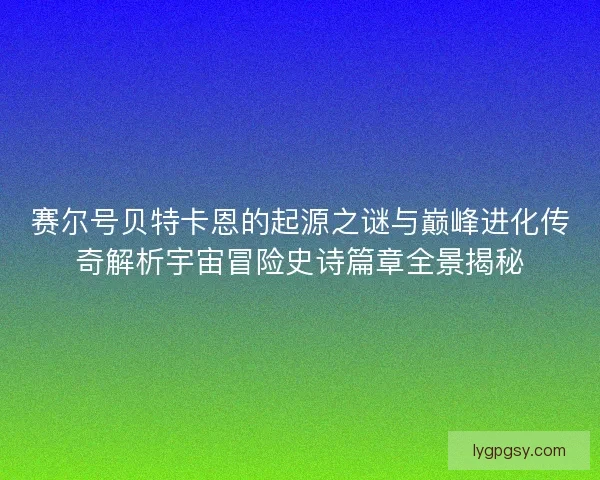 赛尔号贝特卡恩的起源之谜与巅峰进化传奇解析宇宙冒险史诗篇章全景揭秘