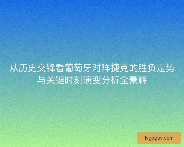从历史交锋看葡萄牙对阵捷克的胜负走势与关键时刻演变分析全景解