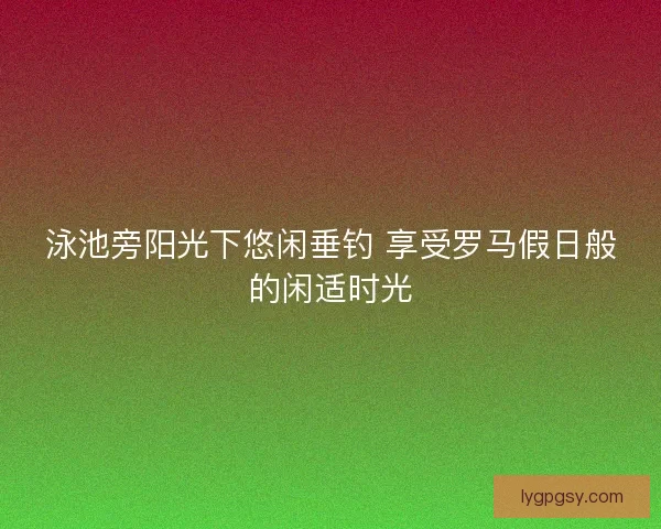 泳池旁阳光下悠闲垂钓 享受罗马假日般的闲适时光
