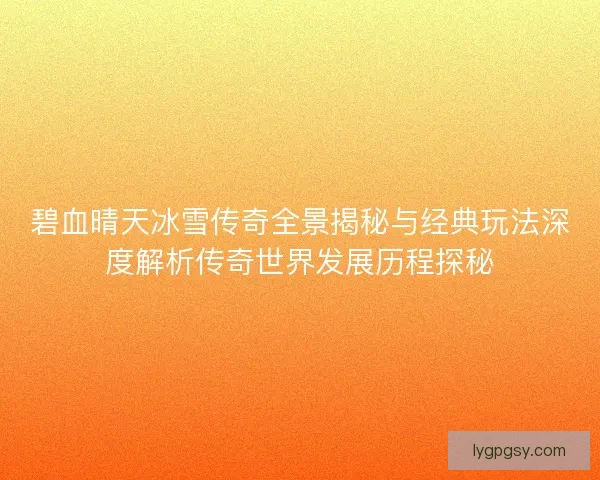 碧血晴天冰雪传奇全景揭秘与经典玩法深度解析传奇世界发展历程探秘