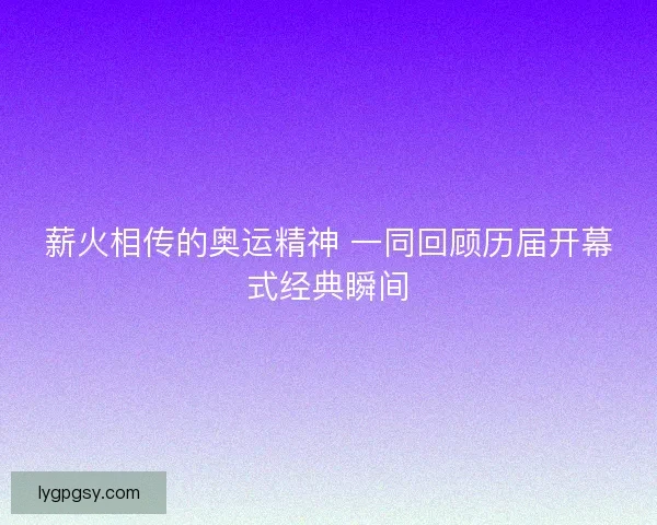 薪火相传的奥运精神 一同回顾历届开幕式经典瞬间