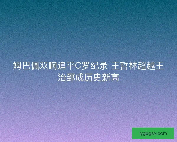 姆巴佩双响追平C罗纪录 王哲林超越王治郅成历史新高