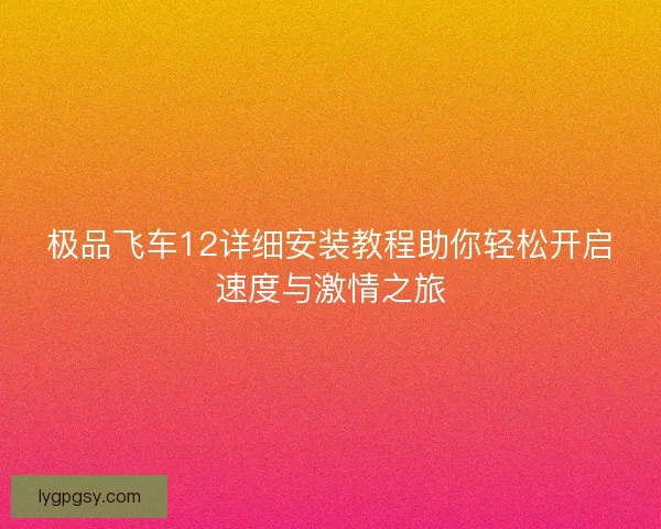 极品飞车12详细安装教程助你轻松开启速度与激情之旅