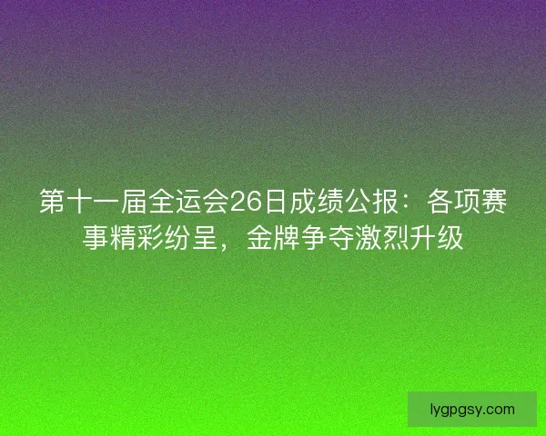 第十一届全运会26日成绩公报:各项赛事精彩纷呈,金牌争夺激烈升级 第十一届全运会26日成绩公报:各项赛事精彩纷呈,金牌争夺激烈升级