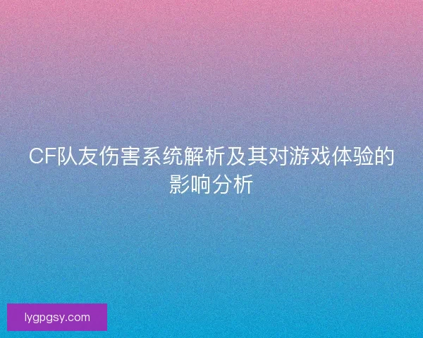 CF队友伤害系统解析及其对游戏体验的影响分析