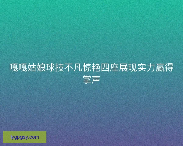 嘎嘎姑娘球技不凡惊艳四座展现实力赢得掌声