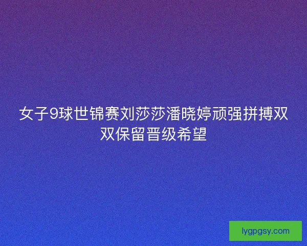 女子9球世锦赛刘莎莎潘晓婷顽强拼搏双双保留晋级希望