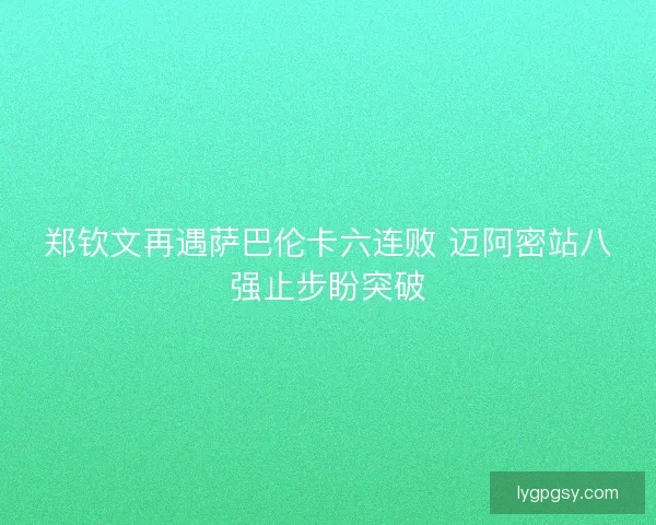 郑钦文再遇萨巴伦卡六连败 迈阿密站八强止步盼突破