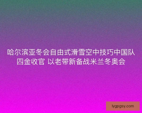哈尔滨亚冬会自由式滑雪空中技巧中国队四金收官 以老带新备战米兰冬奥会 哈尔滨亚冬会自由式滑雪空中技巧中国队四金收官 以老带新备战米兰冬奥会