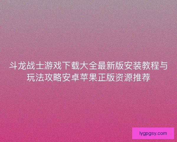 斗龙战士游戏下载大全最新版安装教程与玩法攻略安卓苹果正版资源推荐 斗龙战士游戏下载大全最新版安装教程与玩法攻略安卓苹果正版资源推荐