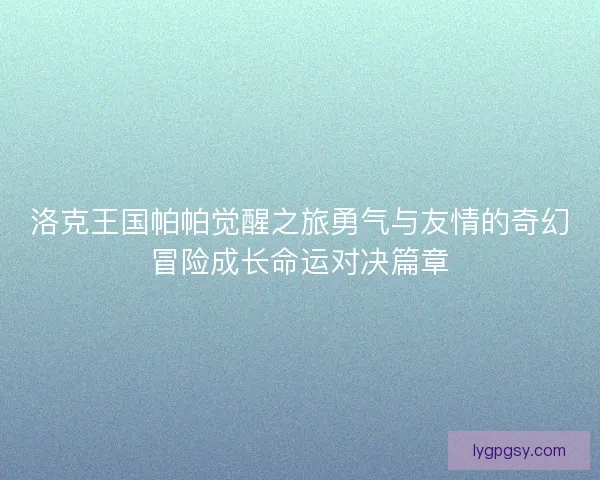 洛克王国帕帕觉醒之旅勇气与友情的奇幻冒险成长命运对决篇章