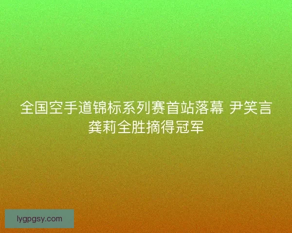 全国空手道锦标系列赛首站落幕 尹笑言龚莉全胜摘得冠军 全国空手道锦标系列赛首站落幕 尹笑言龚莉全胜摘得冠军