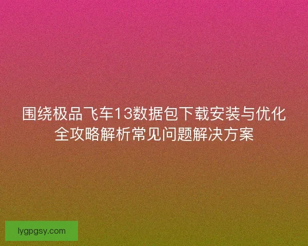 围绕极品飞车13数据包下载安装与优化全攻略解析常见问题解决方案 围绕极品飞车13数据包下载安装与优化全攻略解析常见问题解决方案