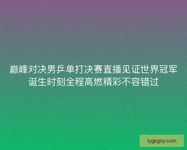 巅峰对决男乒单打决赛直播见证世界冠军诞生时刻全程高燃精彩不容错过 巅峰对决男乒单打决赛直播见证世界冠军诞生时刻全程高燃精彩不容错过