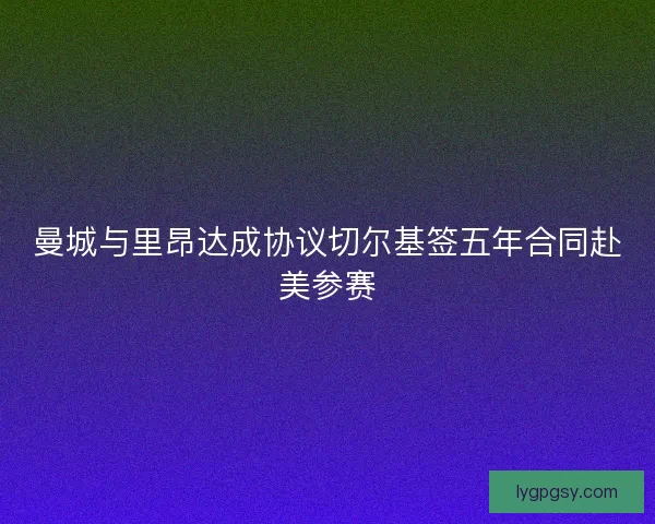 曼城与里昂达成协议切尔基签五年合同赴美参赛