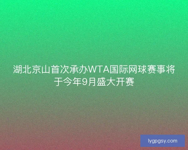 湖北京山首次承办WTA国际网球赛事将于今年9月盛大开赛 湖北京山首次承办WTA国际网球赛事将于今年9月盛大开赛