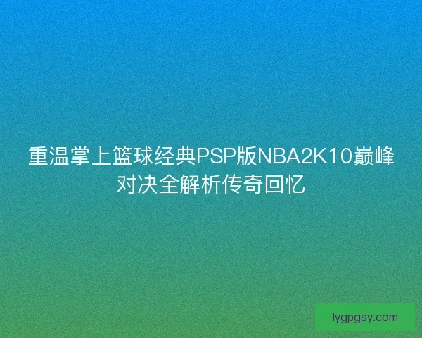 重温掌上篮球经典PSP版NBA2K10巅峰对决全解析传奇回忆 重温掌上篮球经典PSP版NBA2K10巅峰对决全解析传奇回忆