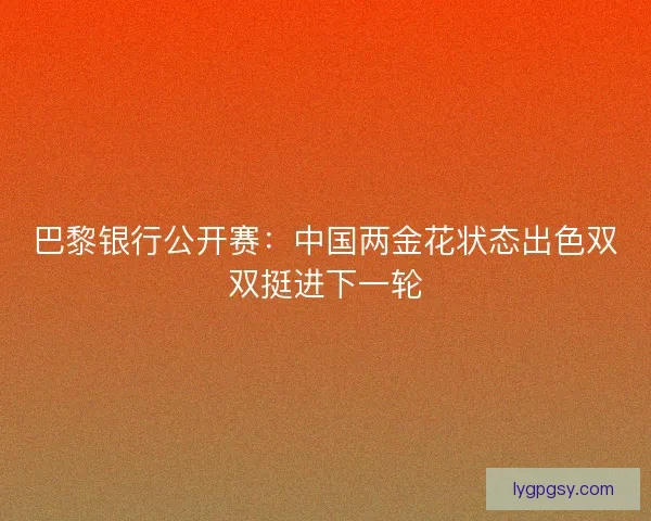 巴黎银行公开赛：中国两金花状态出色双双挺进下一轮