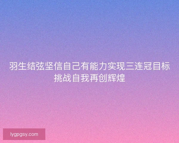 羽生结弦坚信自己有能力实现三连冠目标挑战自我再创辉煌