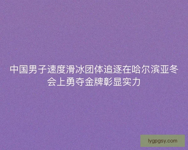 中国男子速度滑冰团体追逐在哈尔滨亚冬会上勇夺金牌彰显实力 中国男子速度滑冰团体追逐在哈尔滨亚冬会上勇夺金牌彰显实力