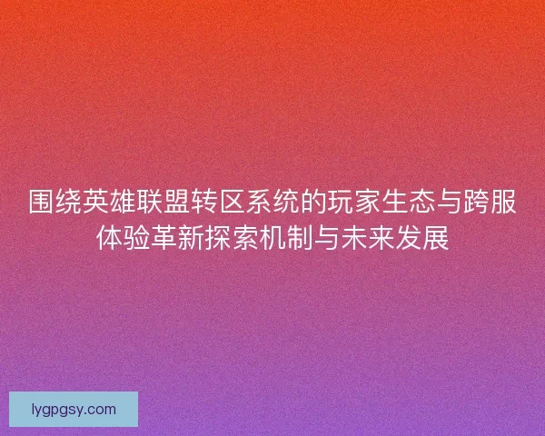 围绕英雄联盟转区系统的玩家生态与跨服体验革新探索机制与未来发展 围绕英雄联盟转区系统的玩家生态与跨服体验革新探索机制与未来发展