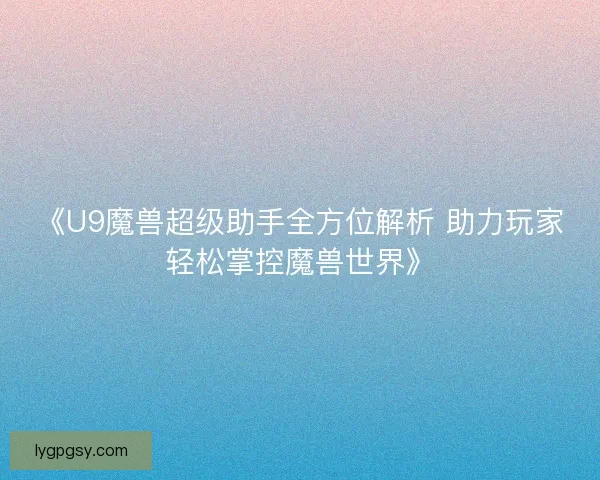 《U9魔兽超级助手全方位解析 助力玩家轻松掌控魔兽世界》 《U9魔兽超级助手全方位解析 助力玩家轻松掌控魔兽世界》