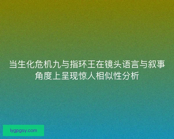 当生化危机九与指环王在镜头语言与叙事角度上呈现惊人相似性分析 当生化危机九与指环王在镜头语言与叙事角度上呈现惊人相似性分析