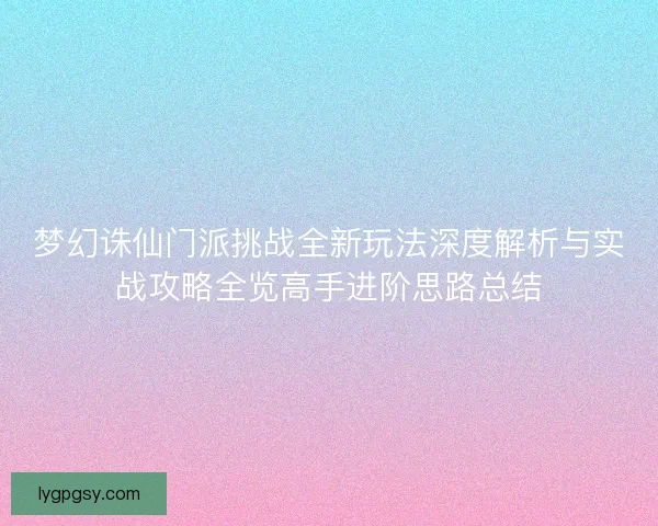 梦幻诛仙门派挑战全新玩法深度解析与实战攻略全览高手进阶思路总结 梦幻诛仙门派挑战全新玩法深度解析与实战攻略全览高手进阶思路总结